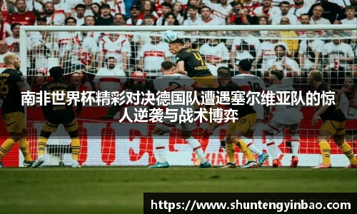 南非世界杯精彩对决德国队遭遇塞尔维亚队的惊人逆袭与战术博弈