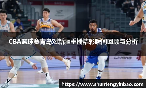 CBA篮球赛青岛对新疆重播精彩瞬间回顾与分析